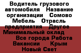 Водитель грузового автомобиля › Название организации ­ Сомово-Мебель › Отрасль предприятия ­ Другое › Минимальный оклад ­ 15 000 - Все города Работа » Вакансии   . Крым,Новый Свет